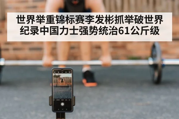 世界举重锦标赛李发彬抓举破世界纪录中国力士强势统治61公斤级