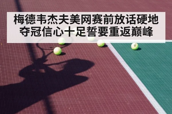 梅德韦杰夫美网赛前放话硬地夺冠信心十足誓要重返巅峰