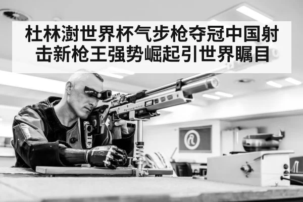 杜林澍世界杯气步枪夺冠中国射击新枪王强势崛起引世界瞩目