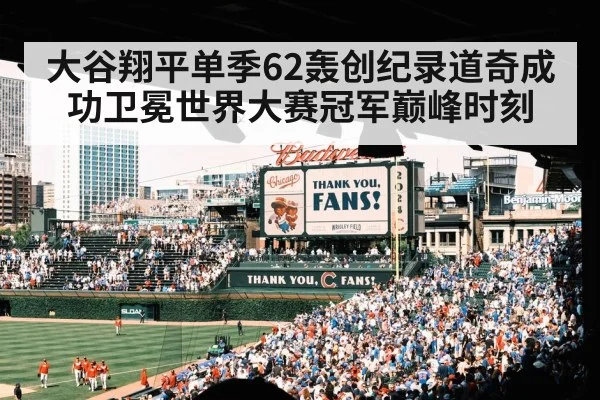 大谷翔平单季62轰创纪录道奇成功卫冕世界大赛冠军巅峰时刻