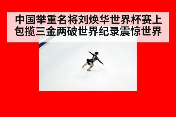 中国举重名将刘焕华世界杯赛上包揽三金两破世界纪录震惊世界